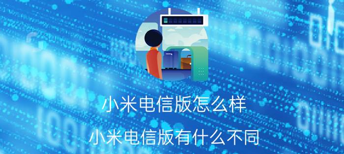 小米电信版怎么样 小米电信版有什么不同